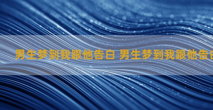 男生梦到我跟他告白 男生梦到我跟他告白什么意思